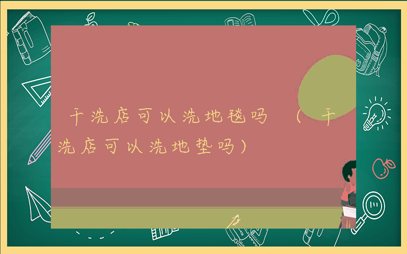 干洗店可以洗地毯吗 (干洗店可以洗地垫吗)